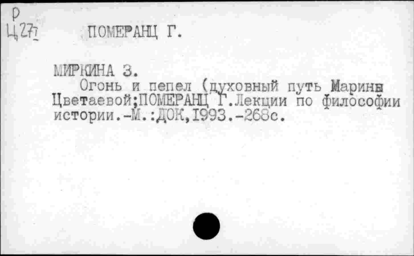 ﻿р
Ц2.?> ПОМЕРАНЦ Г.
МИРКИНА 3.
Огонь и пепел (духовный путь Марины Цветаевой;ПОМЕРАНЦ Г.Лекции по философии истории. -М.:ДОК, 1993. -268с.